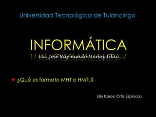 Universidad Tecnológica de Tulancingo




      INFORMÁTICA
         Lic. José Raymundo Muñoz Islas.




♥ ¿Qué es formato MHT o HMTL?


                                Lilly Karen Ortiz Espinosa
 