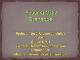 Profesor: José Raymundo Muñoz
               Islas.
            Grupo: DN11
 Carrera: Desarrollo e Innovación
            Empresarial.
Materia: Informática para negocios.
 