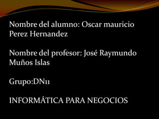 Nombre del alumno: Oscar mauricio
Perez Hernandez

Nombre del profesor: José Raymundo
Muños Islas

Grupo:DN11

INFORMÁTICA PARA NEGOCIOS
 