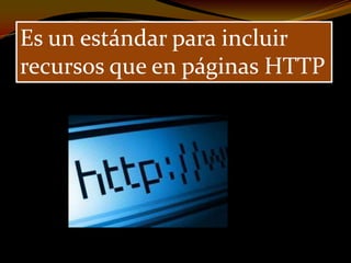 Es un estándar para incluir
recursos que en páginas HTTP
 