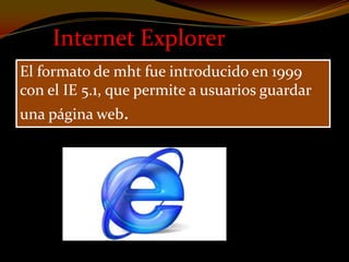 Internet Explorer
El formato de mht fue introducido en 1999
con el IE 5.1, que permite a usuarios guardar
una página web.
 