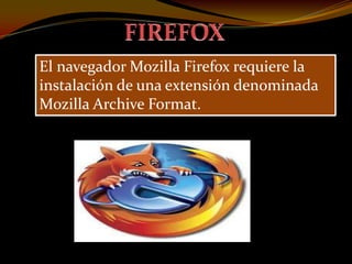 El navegador Mozilla Firefox requiere la
instalación de una extensión denominada
Mozilla Archive Format.
 