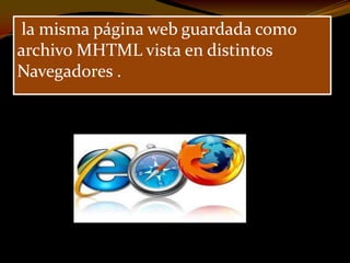 la misma página web guardada como
archivo MHTML vista en distintos
Navegadores .
 