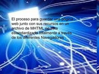 El proceso para guardar una página web junto con sus recursos en un archivo de MHTML no esta estandardizado totalmente a través de los diferentes Navegadores 