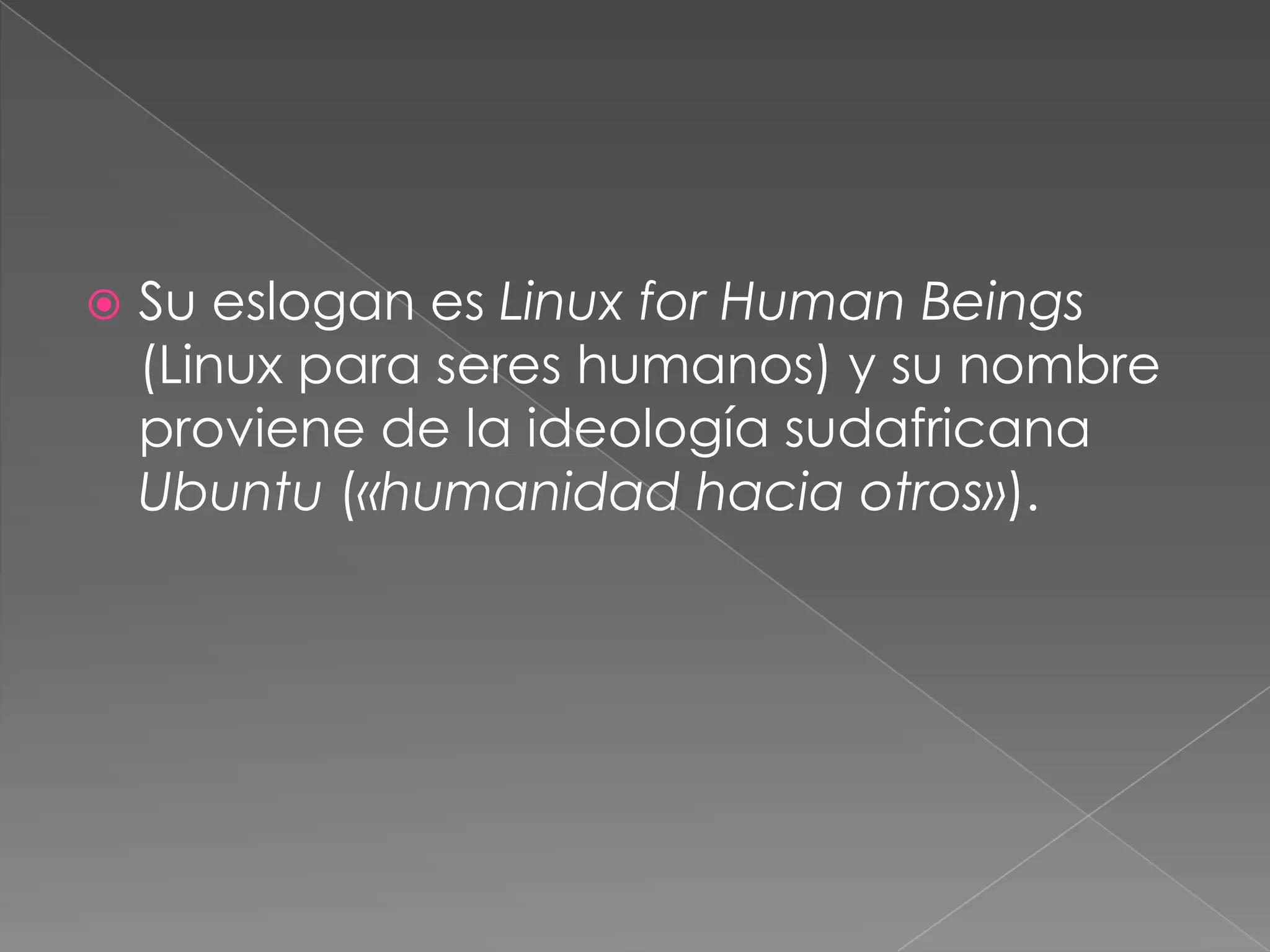 Su eslogan es Linux for Human Beings (Linux para seres humanos) y su nombre proviene de la ideología sudafricana Ubuntu («humanidad hacia otros»).