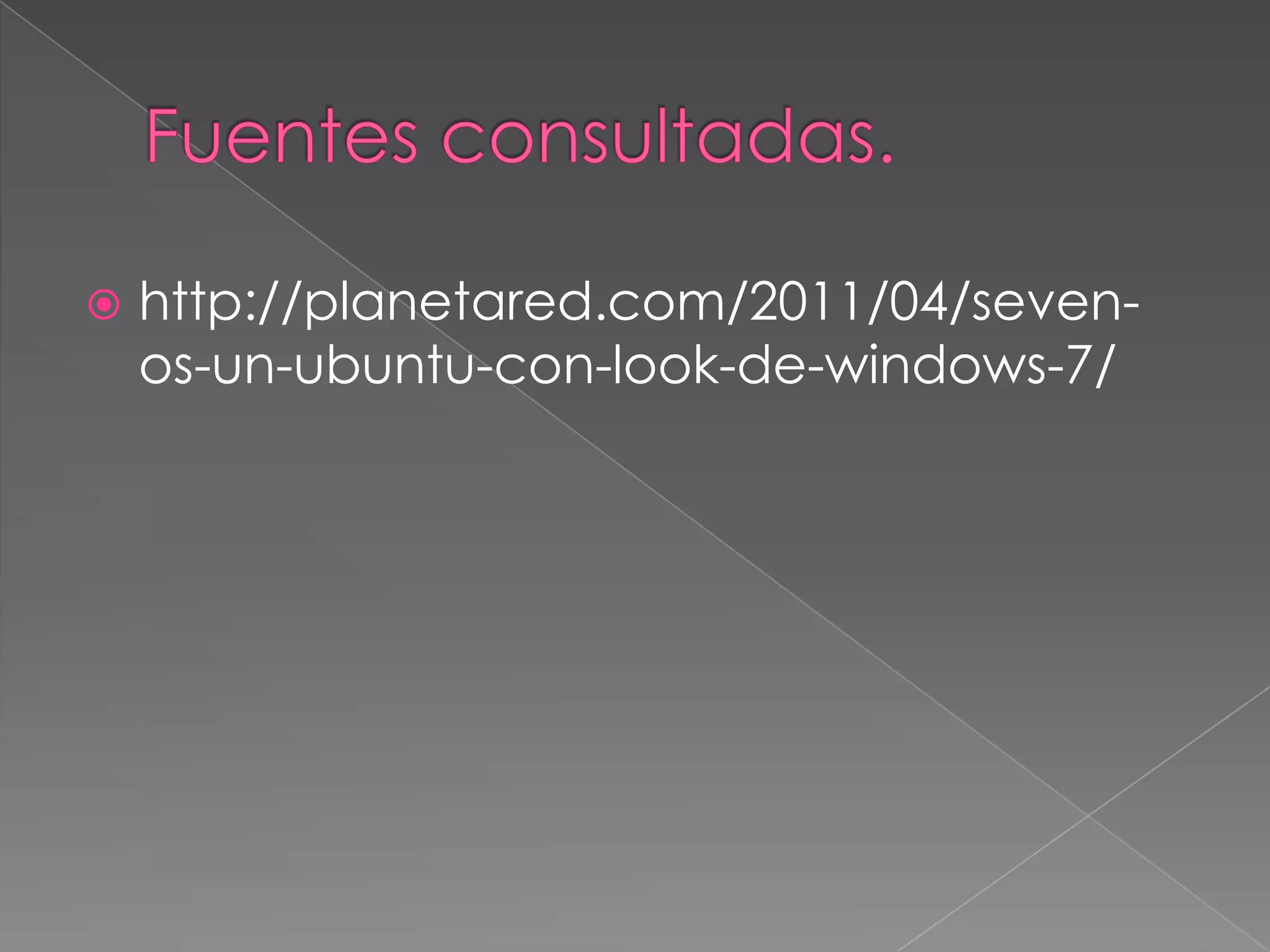 Fuentes consultadas.http://planetared.com/2011/04/seven-os-un-ubuntu-con-look-de-windows-7/