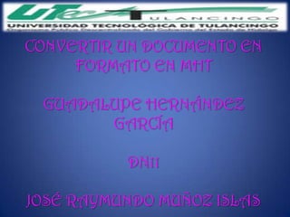 CONVERTIR UN DOCUMENTO EN
     FORMATO EN MHT

 GUADALUPE HERNÁNDEZ
       GARCÍA

          DN11

JOSÉ RAYMUNDO MUÑOZ ISLAS
 