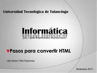 Universidad Tecnológica de Tulancingo




               Informática
                Lic. José Raymundo Muñoz Islas.




 ♥Pasos para convertir HTML
 Lilly Karen Ortiz Espinosa.


                                                  Diciembre 2011.
 
