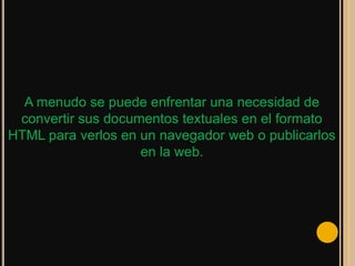 A menudo se puede enfrentar una necesidad de
 convertir sus documentos textuales en el formato
HTML para verlos en un navegador web o publicarlos
                    en la web.
 