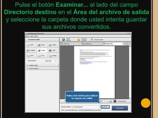 Pulse el botón Examinar... al lado del campo
Directorio destino en el Área del archivo de salida
y seleccione la carpeta donde usted intenta guardar
              sus archivos convertidos.
 