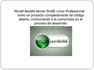 Novell decidió lanzar SUSE Linux Professional como un proyecto completamente de código abierto, involucrando a la comunidad en el proceso de desarrollo