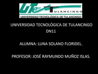UNIVERSIDAD TECNOLÓGICA DE TULANCINGO
                DN11

    ALUMNA: LUNA SOLANO FLORIDEL.

PROFESOR: JOSÉ RAYMUNDO MUÑOZ ISLAS.
 