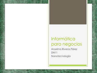 Informática
para negocios
Anselmo Riveros Pérez
DN11
Nanotecnología
 