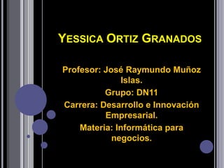 YESSICA ORTIZ GRANADOS

Profesor: José Raymundo Muñoz
               Islas.
          Grupo: DN11
Carrera: Desarrollo e Innovación
          Empresarial.
    Materia: Informática para
            negocios.
 
