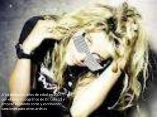 A los dieciocho años de edad en 2005, firmó
con el sello discográfico de Dr. Luke[2] y
empezó cantando coros y escribiendo
canciones para otros artistas
 