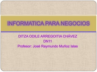 INFORMATICA PARA NEGOCIOS

   DITZA ODILE ARREGOITIA CHÁVEZ
                   DN11
   Profesor: José Raymundo Muñoz Islas
 