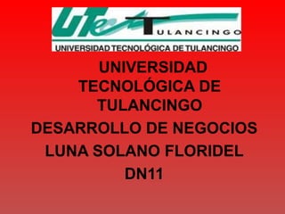 UNIVERSIDAD
    TECNOLÓGICA DE
      TULANCINGO
DESARROLLO DE NEGOCIOS
 LUNA SOLANO FLORIDEL
          DN11
 