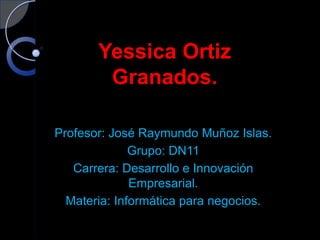 Yessica Ortiz
        Granados.

Profesor: José Raymundo Muñoz Islas.
              Grupo: DN11
   Carrera: Desarrollo e Innovación
              Empresarial.
  Materia: Informática para negocios.
 