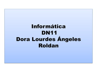Informática
DN11
Dora Lourdes Ángeles
Roldan
 