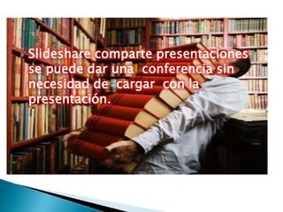 Slideshare comparte presentaciones se puede dar una conferencia sin necesidad de cargar con la presentación.