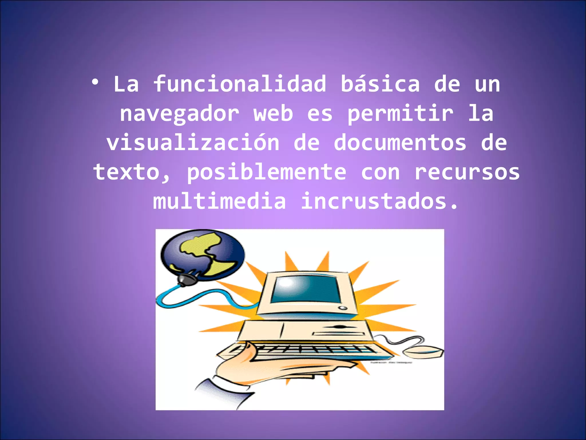 La funcionalidad básica de un navegador web es permitir la visualización de documentos de texto, posiblemente con recursos multimedia incrustados. 