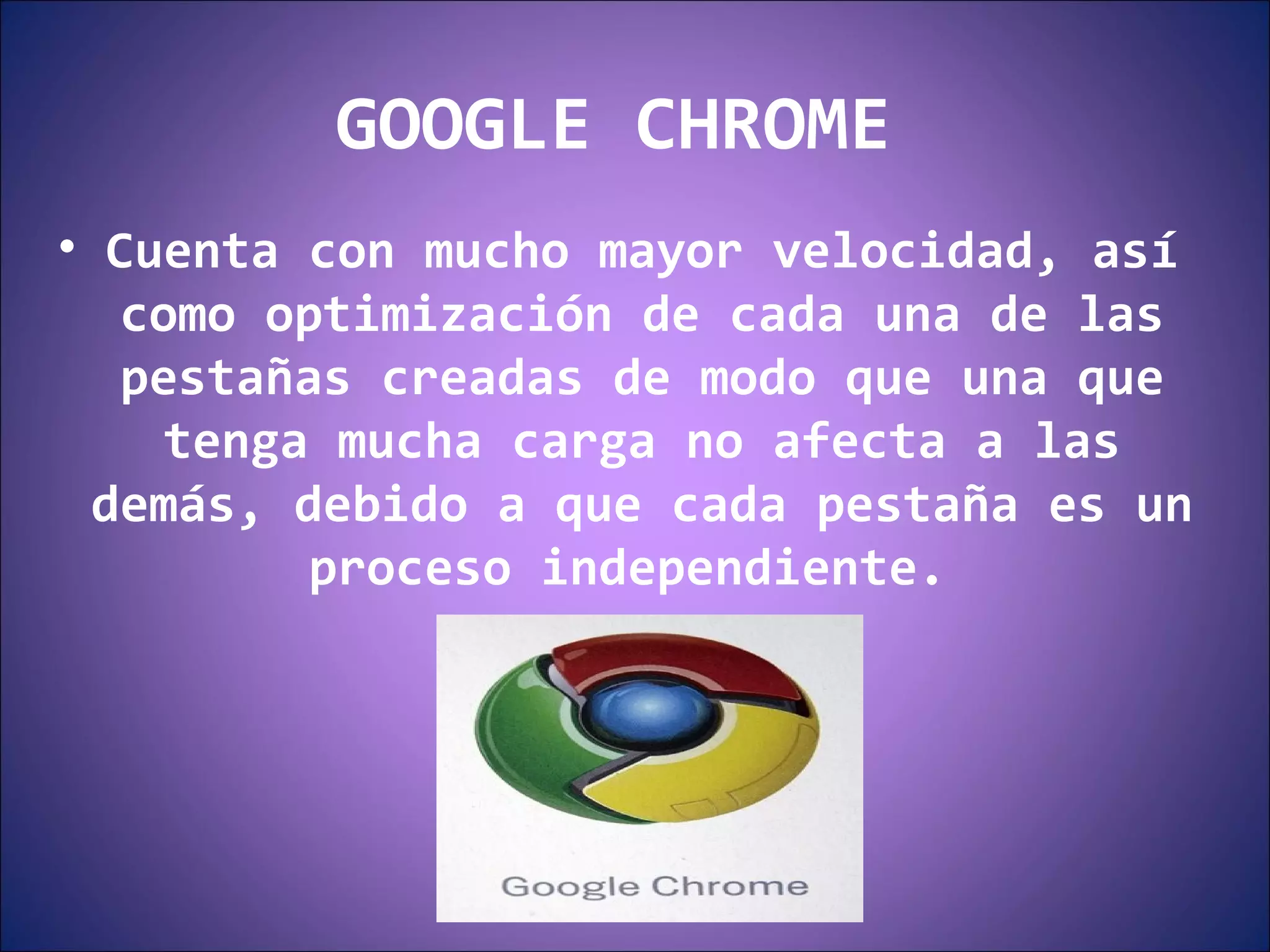 GOOGLE CHROME  Cuenta con mucho mayor velocidad, así como optimización de cada una de las pestañas creadas de modo que una que tenga mucha carga no afecta a las demás, debido a que cada pestaña es un proceso independiente.  