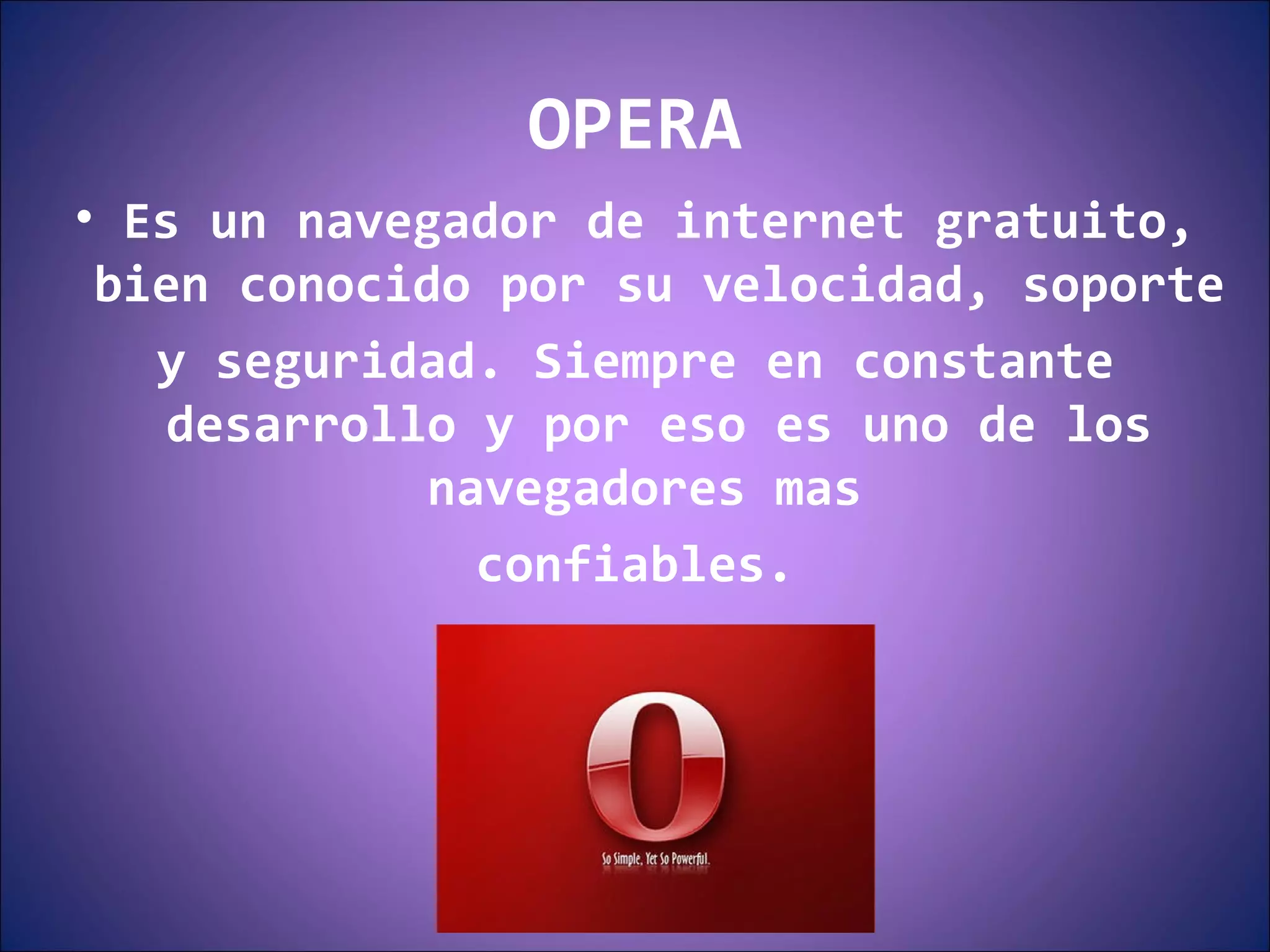 OPERA Es un navegador de internet gratuito, bien conocido por su velocidad, soporte  y seguridad. Siempre en constante desarrollo y por eso es uno de los navegadores mas  confiables. 