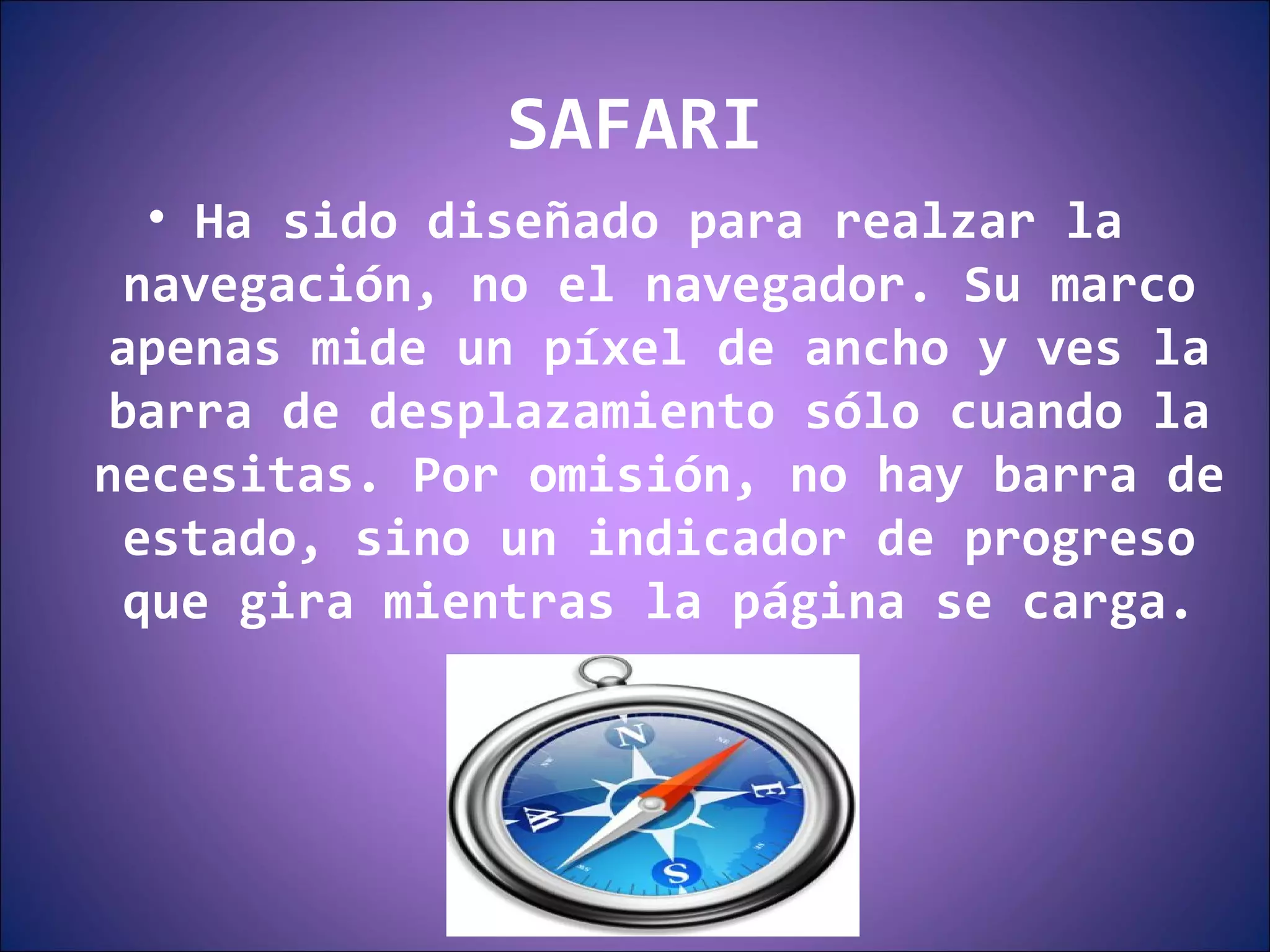 SAFARI Ha sido diseñado para realzar la navegación, no el navegador. Su marco apenas mide un píxel de ancho y ves la barra de desplazamiento sólo cuando la necesitas. Por omisión, no hay barra de estado, sino un indicador de progreso que gira mientras la página se carga. 
