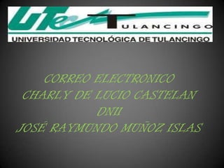 CORREO ELECTRONICO
 CHARLY DE LUCIO CASTELAN
           DN11
JOSÉ RAYMUNDO MUÑOZ ISLAS
 