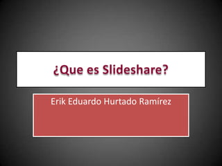¿Que es Slideshare? Erik Eduardo Hurtado Ramírez  