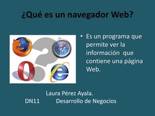 ¿Qué es un navegador Web?
• Es un programa que
permite ver la
información que
contiene una página
Web.
Laura Pérez Ayala.
DN11 Desarrollo de Negocios
 