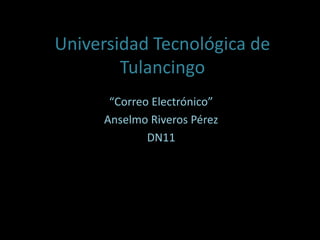 Universidad Tecnológica de
        Tulancingo
      “Correo Electrónico”
     Anselmo Riveros Pérez
             DN11
 