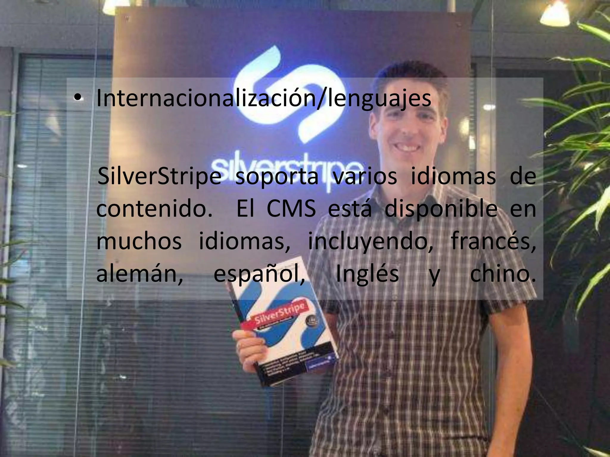 • Internacionalización/lenguajes

  SilverStripe soporta varios idiomas de
  contenido. El CMS está disponible en
  muchos idiomas, incluyendo, francés,
  alemán, español, Inglés y chino.
 