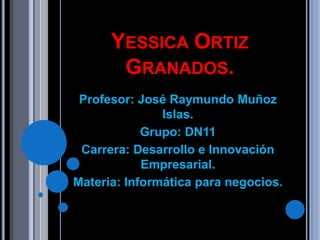 YESSICA ORTIZ
       GRANADOS.
 Profesor: José Raymundo Muñoz
               Islas.
            Grupo: DN11
 Carrera: Desarrollo e Innovación
            Empresarial.
Materia: Informática para negocios.
 