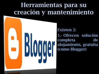 Herramientas para su
creación y mantenimiento

             Existen 2:
             1.- Ofrecen solución
             completa          de
             alojamiento, gratuita
             (como Blogger)
 