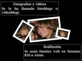 Fotografías y videos
Se le ha llamado fotoblogs o
videoblogs




                      Redifusión
           Se usan fuentes web en formato
           RSS o Atom.
 