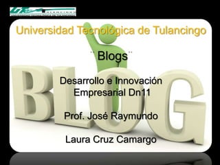 Universidad Tecnológica de Tulancingo

                Blogs
        Desarrollo e Innovación
          Empresarial Dn11

         Prof. José Raymundo

         Laura Cruz Camargo
 