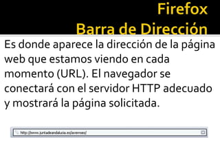 FirefoxBarra de Dirección Es donde aparece la dirección de la página web que estamos viendo en cada momento (URL). El navegador se conectará con el servidor HTTP adecuado y mostrará la página solicitada. 
