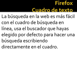 FirefoxCuadro de textoLa búsqueda en la web es más fácil con el cuadro de búsqueda en línea, usa el buscador que hayas elegido por defecto para hacer una búsqueda escribiendo directamente en el cuadro. 