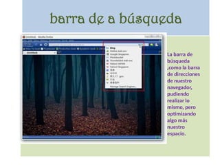 barra de a búsquedaLa barra de búsqueda ,como la barra de direcciones de nuestro navegador, pudiendo realizar lo mismo, pero optimizando algo más nuestro espacio.
