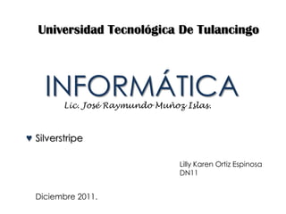 Universidad Tecnológica De Tulancingo



    INFORMÁTICA
         Lic. José Raymundo Muñoz Islas.



♥ Silverstripe

                                 Lilly Karen Ortiz Espinosa
                                 DN11


  Diciembre 2011.
 
