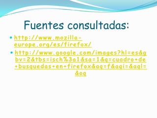 Fuentes consultadas:http://www.mozilla-europe.org/es/firefox/http://www.google.com/images?hl=es&gbv=2&tbs=isch%3a1&sa=1&q=cuadro+de+busquedas+en+firefox&aq=f&aqi=&aql=&oq