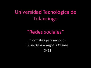 Universidad Tecnológica de
        Tulancingo

     “Redes sociales”
     Informática para negocios
    Ditza Odile Arregoitia Chávez
                DN11
 