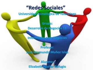 “Redes Sociales”
Universidad Tecnológica de Tulancingo

              Grupo:
     Desarrollo de Negocios 11

     Informática para Negocios

             Profesor:
     José Raymundo Muñoz Islas

              Alumno:
      Elizabeth Aguilar Refugio
 