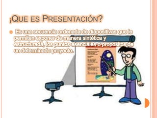 ¡Que es Presentación?Es una secuencia ordenada de diapositivas que le permiten exponer de manera sintética y estructurada, los puntos esenciales o propósitos de un determinado proyecto.