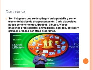 DiapositivaSon imágenes que se despliegan en la pantalla y son el elemento básico de una presentación. Cada diapositiva puede contener textos, gráficos, dibujos, vídeos, imágenes prediseñadas, animaciones, sonidos, objetos y gráficos creados por otros programas.
