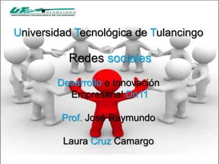 Universidad Tecnológica de Tulancingo

          Redes sociales
        Desarrollo e Innovación
          Empresarial Dn11

         Prof. José Raymundo

         Laura Cruz Camargo
 