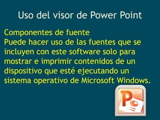 Uso del visor de Power Point Componentes de fuentePuede hacer uso de las fuentes que se incluyen con este software solo para mostrar e imprimir contenidos de un dispositivo que esté ejecutando un sistema operativo de Microsoft Windows. 