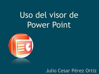 Uso del visor de Power Point  Julio Cesar Pérez Ortiz 
