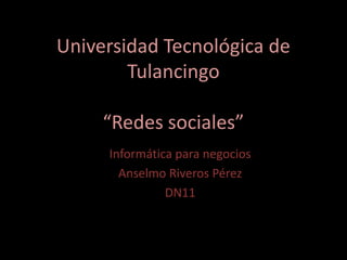 Universidad Tecnológica de
        Tulancingo

     “Redes sociales”
     Informática para negocios
       Anselmo Riveros Pérez
               DN11
 